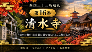 西国三十三所巡礼 第16番　清水寺 「清水の舞台」と音羽の瀧で知られる、京都の名刹 御朱印｜見どころ｜アクセス｜基本情報